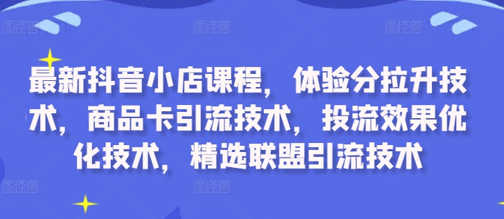 最新抖音小店课程，体验分拉升技术，商品卡引流技术，投流效果优化技术，精选联盟引流技术-大东资源库