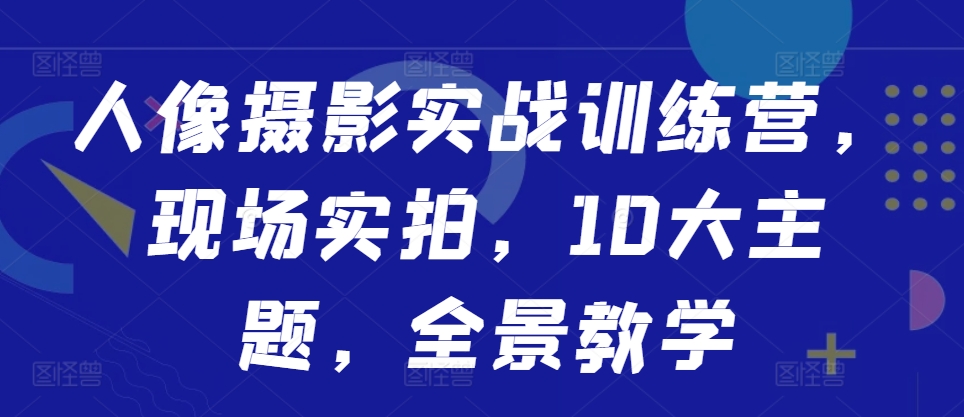 人像摄影实战训练营，现场实拍，10大主题，全景教学-大东资源库