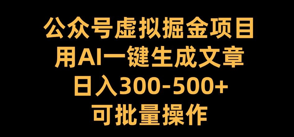 公众号虚拟掘金项目，用AI一键生成文章，日入300+可批量操作【揭秘】-大东资源库