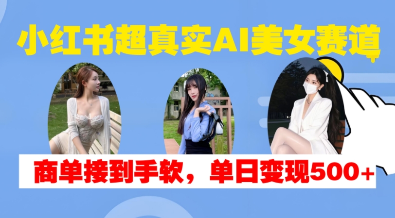 小红书超真实AI美女赛道，商单拿到手软，单日变现500+-大东资源库