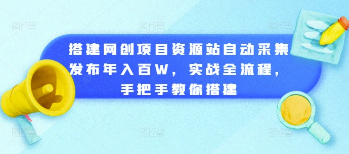 搭建网创项目资源站自动采集发布年入百W，实战全流程，手把手教你搭建【揭秘】-大东资源库