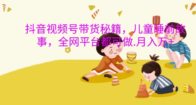 抖音视频号带货秘籍，儿童睡前故事，全网平台都可做，月入过W【揭秘】-大东资源库