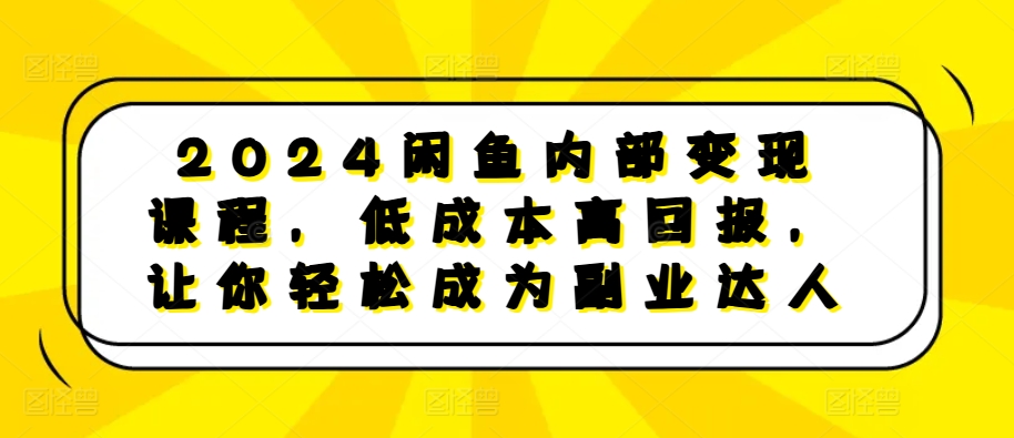 2024闲鱼内部变现课程，低成本高回报，让你轻松成为副业达人-大东资源库