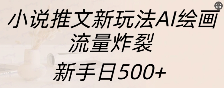 小说推文新玩法AI绘画，流量炸裂，新手日500+【揭秘】-大东资源库