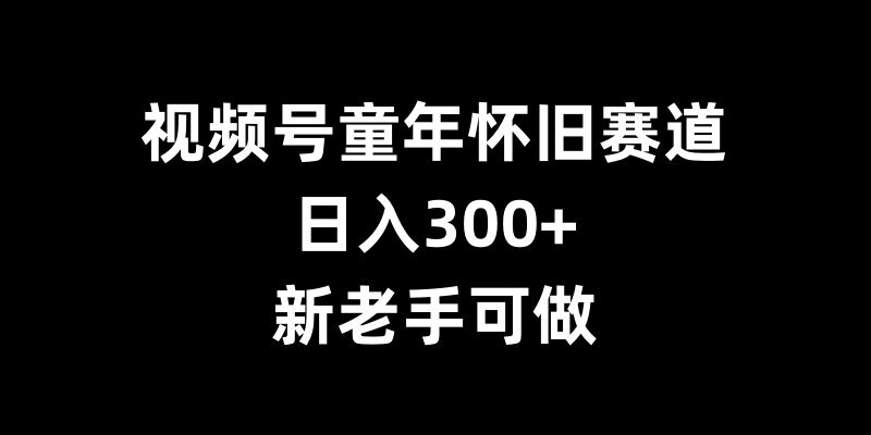 视频号童年怀旧赛道，日入300+，新老手可做【揭秘】-大东资源库