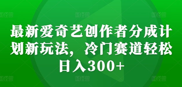 最新爱奇艺创作者分成计划新玩法，冷门赛道轻松日入300+【揭秘】-大东资源库