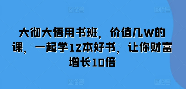 大彻大悟用书班，价值几W的课，一起学12本好书，让你财富增长10倍-大东资源库