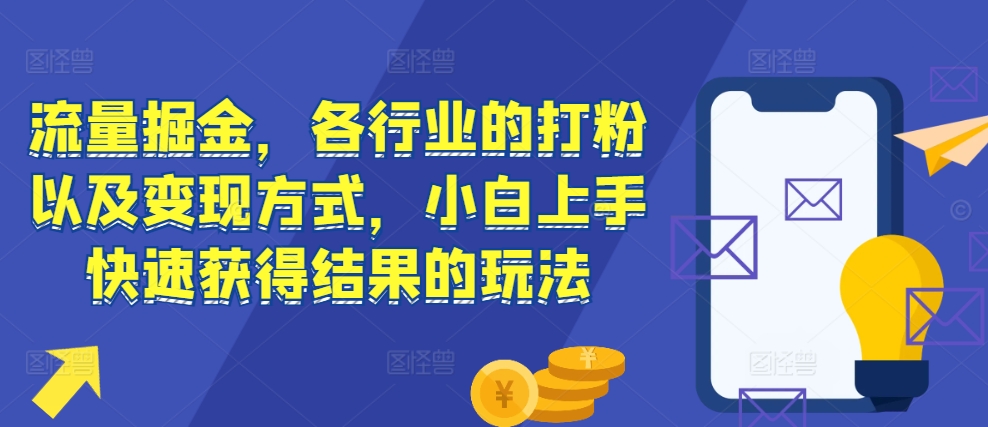 流量掘金，各行业的打粉以及变现方式，小白上手快速获得结果的玩法-大东资源库