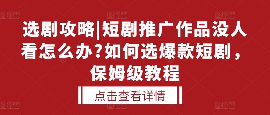 选剧攻略|短剧推广作品没人看怎么办?如何选爆款短剧，保姆级教程-大东资源库