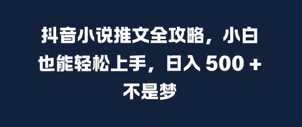 抖音小说推文全攻略，小白也能轻松上手，日入 5张+ 不是梦【揭秘】-大东资源库