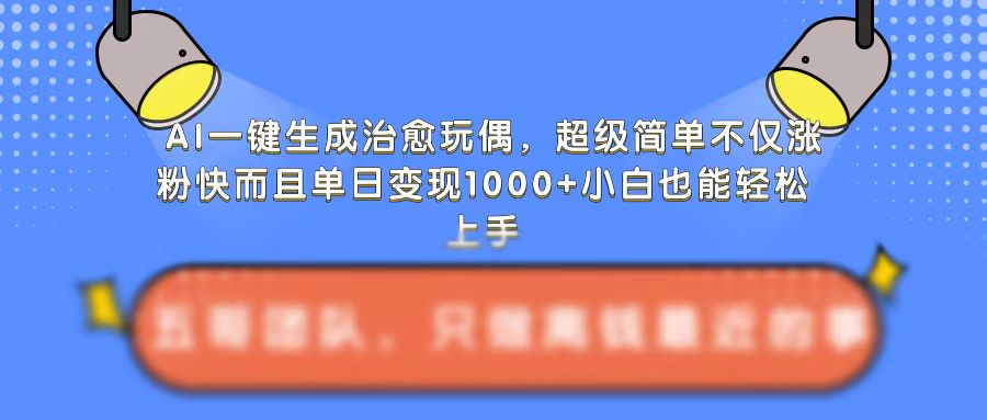 AI一键生成治愈玩偶，超级简单，不仅涨粉快而且单日变现1k-大东资源库