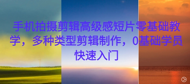 手机拍摄剪辑高级感短片零基础教学，多种类型剪辑制作，0基础学员快速入门-大东资源库