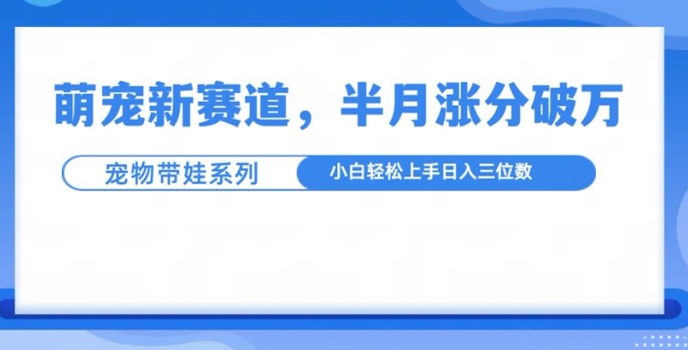 萌宠新赛道，萌宠带娃，半月涨粉10万+，小白轻松入手【揭秘】-大东资源库