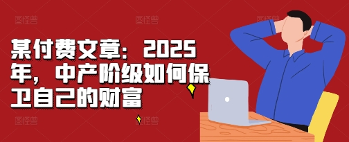 某付费文章：2025年，中产阶级如何保卫自己的财富-大东资源库