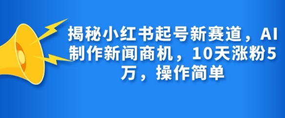揭秘小红书起号新赛道，AI制作新闻商机，10天涨粉1万，操作简单-大东资源库