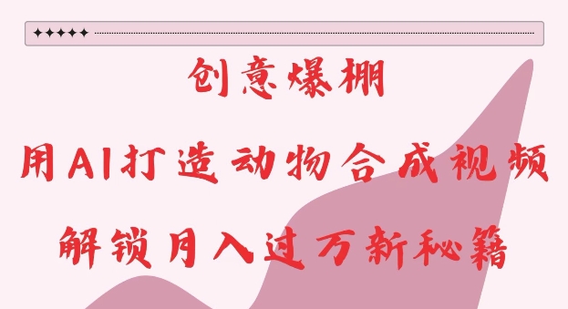 创意爆棚，用AI打造动物合成视频，解锁月入过W新秘籍【揭秘】-大东资源库