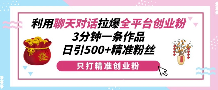 利用聊天对话拉爆全平台创业粉，3分钟一条作品，日引500+精准粉丝-大东资源库