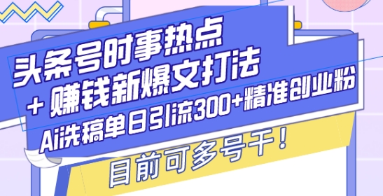 头条号时事热点+赚钱新爆文打法，Ai洗稿单日引流300+精准创业粉，目前可多号干【揭秘】-大东资源库