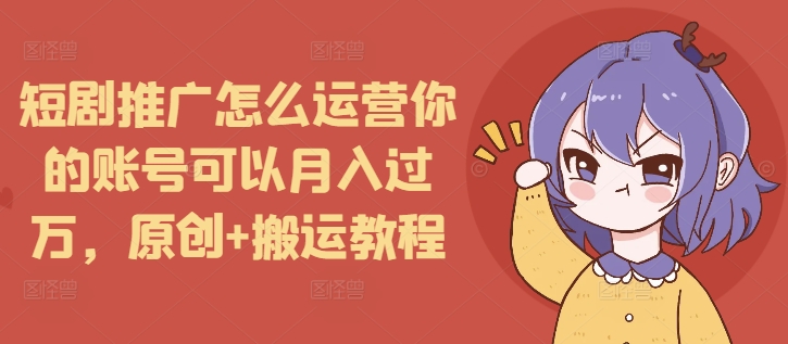 短剧推广怎么运营你的账号可以月入过万，原创+搬运教程-大东资源库