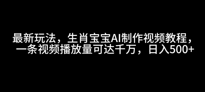 最新玩法，生肖宝宝AI制作视频教程，一条视频播放量可达千万，日入5张【揭秘】-大东资源库