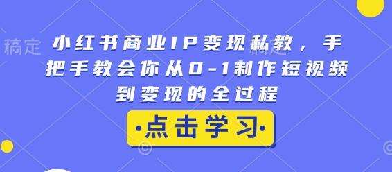 小红书商业IP变现私教，手把手教会你从0-1制作短视频到变现的全过程-大东资源库