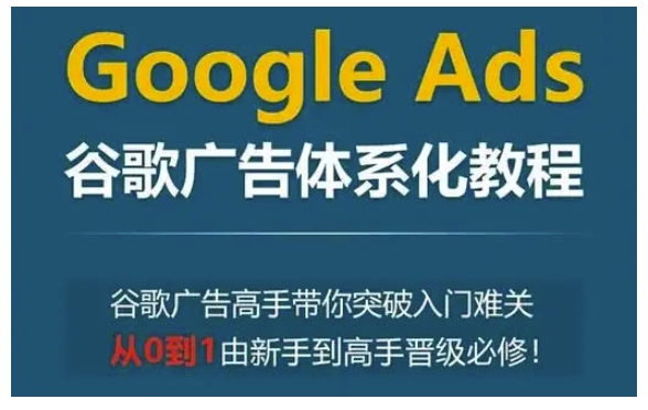 Google Ads谷歌广告体系化教程，谷歌广告高手带你突破入门难关，从0到1由新手到高手晋级必修-大东资源库