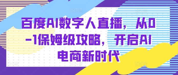 百度AI数字人直播带货，从0-1保姆级攻略，开启AI电商新时代-大东资源库