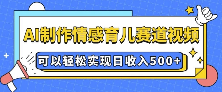 AI 制作情感育儿赛道视频，可以轻松实现日收入5张【揭秘】-大东资源库