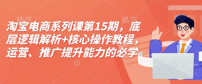 淘宝电商系列课第15期，底层逻辑解析+核心操作教程，运营、推广提升能力的必学课程+配套资料-大东资源库