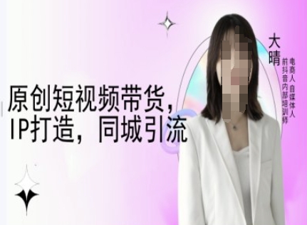 原创短视频带货，IP打造，同城引流-大晴自媒体教程-大东资源库