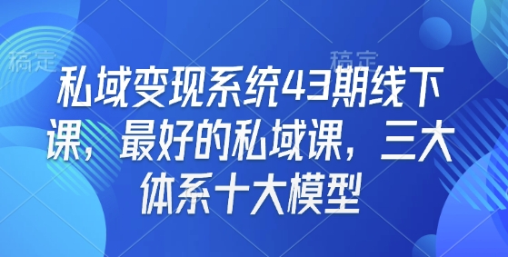 私域变现系统43期线下课，最好的私域课，三大体系十大模型-大东资源库