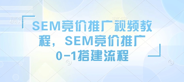 SEM竞价推广视频教程，SEM竞价推广0-1搭建流程-大东资源库