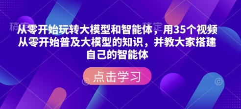 从零开始玩转大模型和智能体，​用35个视频从零开始普及大模型的知识，并教大家搭建自己的智能体-大东资源库