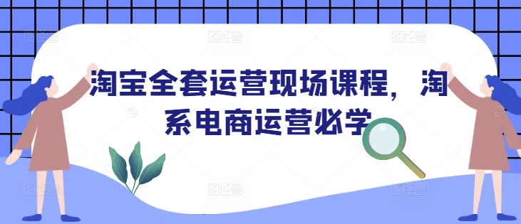 淘宝全套运营现场课程，淘系电商运营必学-大东资源库