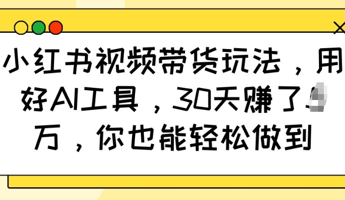 小红书视频带货玩法,用好AI工具,30天收益过W,你也能轻松做到-大东资源库