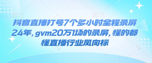 抖音直播打号7个多小时全程录屏24年，gvm20万1场的录屏，懂的都懂直播行业风向标-大东资源库