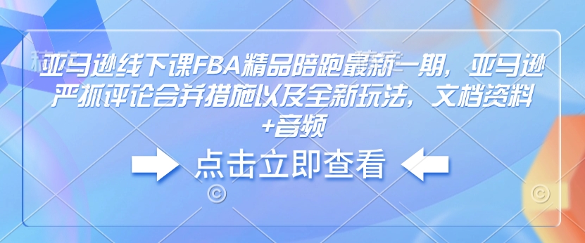 亚马逊线下课FBA精品陪跑最新一期，亚马逊严抓评论合并措施以及全新玩法，文档资料+音频-大东资源库