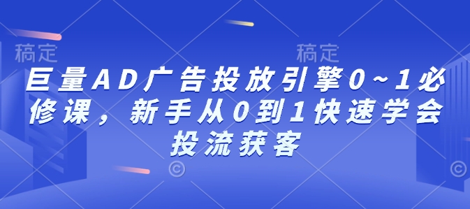 巨量AD广告投放引擎0~1必修课，新手从0到1快速学会投流获客-大东资源库