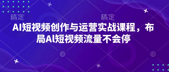AI短视频创作与运营实战课程，布局Al短视频流量不会停-大东资源库