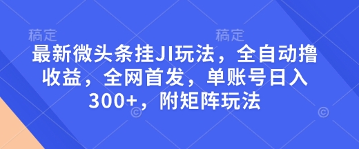 最新微头条挂JI玩法，全自动撸收益，全网首发，单账号日入300+，附矩阵玩法【揭秘】-大东资源库
