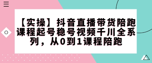 【实操】抖音直播带货陪跑课程起号稳号视频千川全系列,从0到1课程陪跑-大东资源库
