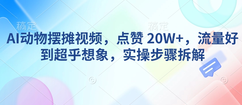 AI动物摆摊视频，点赞 20W+，流量好到超乎想象，实操步骤拆解-大东资源库