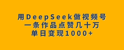 用DeepSeek做视频号，一条作品点赞几十万，单日变现1k-大东资源库