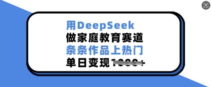 用DeepSeek做家庭教育赛道，条条作品上热门，单日变现多张-大东资源库