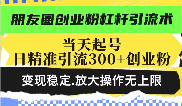 朋友圈创业粉杠杆引流术，当天起号日精准引流300+创业粉，变现稳定，放大操作无上限-大东资源库