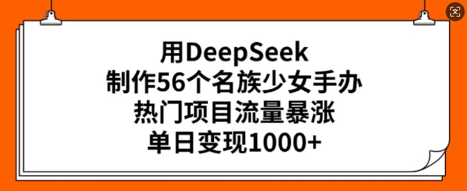 用DeepSeek制作56个名族少女手办，热门项目流量暴涨，单日变现多张-大东资源库