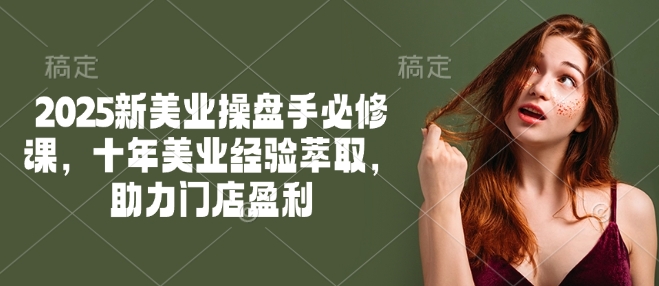 2025新美业操盘手必修课，十年美业经验萃取，助力门店盈利-大东资源库