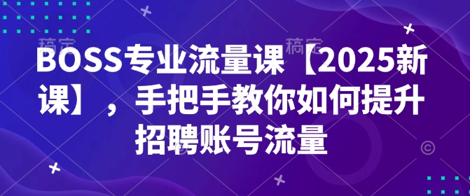 BOSS专业流量课【2025新课】，手把手教你如何提升招聘账号流量-大东资源库
