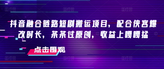 抖音融合链路短剧搬运项目，配合侠客爆改时长，条条过原创，收益嘎嘎猛-大东资源库