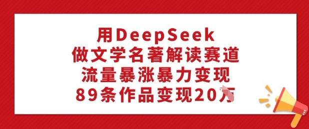 用DeepSeek做文学名著解读赛道，流量暴涨暴力变现，89条作品变现20W-大东资源库